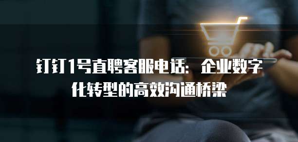 钉钉1号直聘客服电话：企业数字化转型的高效沟通桥梁