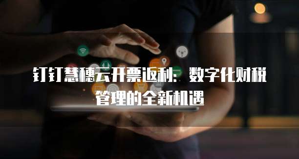 钉钉慧穗云开票返利:数字化财税管理的全新机遇