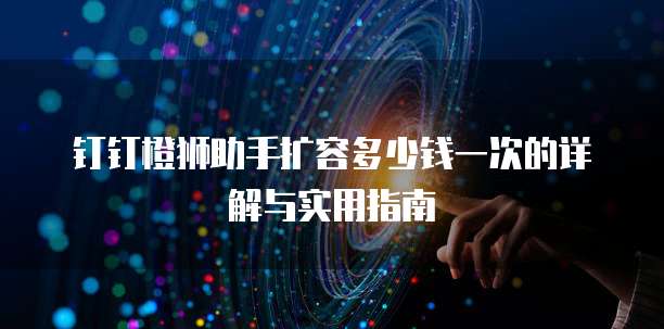 钉钉橙狮助手扩容多少钱一次的详解与实用指南