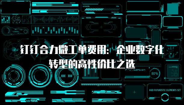 钉钉合力微工单费用:企业数字化转型的高性价比之选