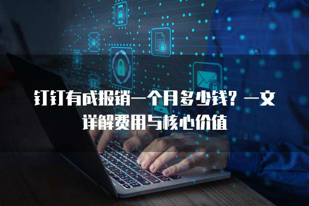 钉钉有成报销一个月多少钱?一文详解费用与核心价值