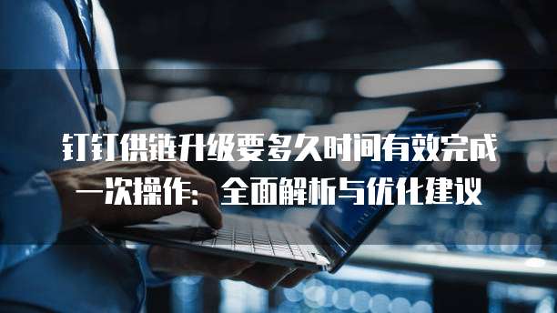钉钉供链升级要多久时间有效完成一次操作:全面解析与优化建议