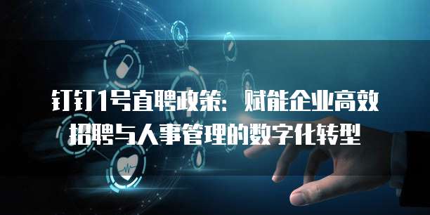 钉钉1号直聘政策：赋能企业高效招聘与人事管理的数字化转型