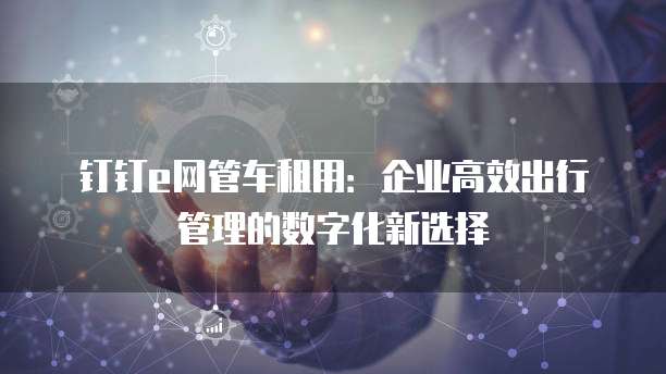 钉钉e网管车租用:企业高效出行管理的数字化新选择