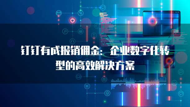 钉钉有成报销佣金:企业数字化转型的高效解决方案