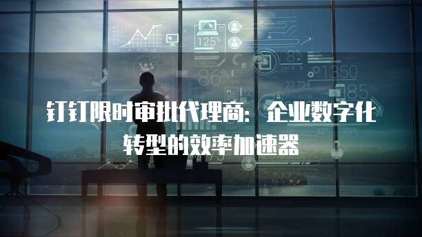 钉钉限时审批代理商:企业数字化转型的效率加速器