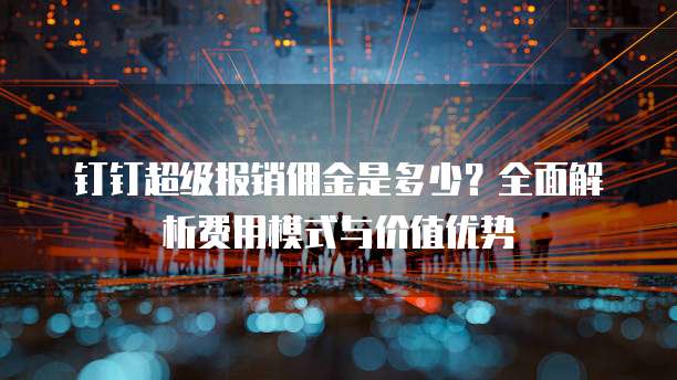 钉钉超级报销佣金是多少？全面解析费用模式与价值优势
