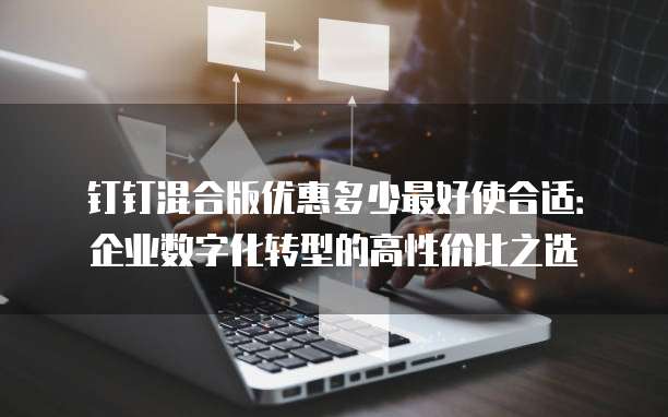 钉钉混合版优惠多少最好使合适:企业数字化转型的高性价比之选