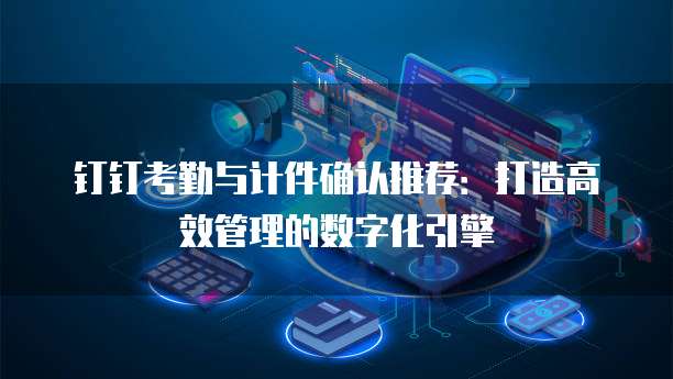 钉钉考勤与计件确认推荐：打造高效管理的数字化引擎