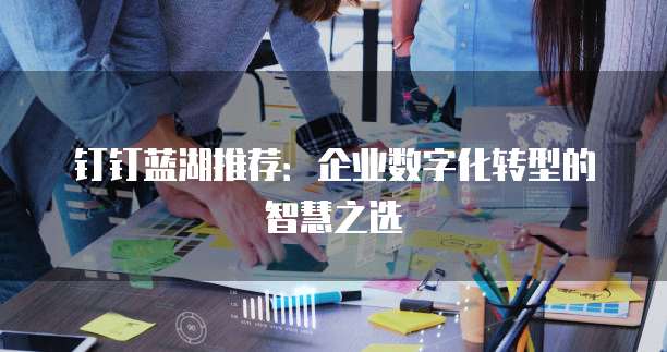 钉钉蓝湖推荐:企业数字化转型的智慧之选