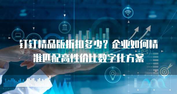 钉钉精品版折扣多少？企业如何精准匹配高性价比数字化方案