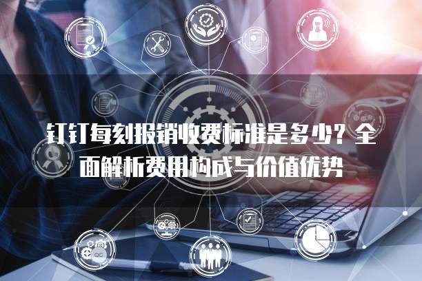 钉钉每刻报销收费标准是多少?全面解析费用构成与价值优势