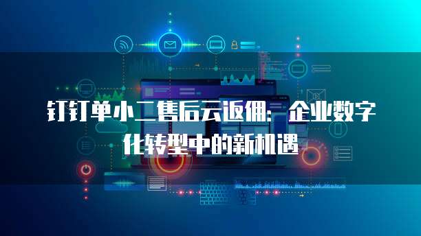 钉钉单小二售后云返佣:企业数字化转型中的新机遇