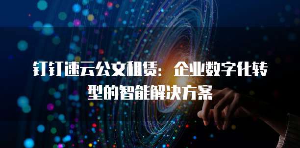 钉钉速云公文租赁:企业数字化转型的智能解决方案