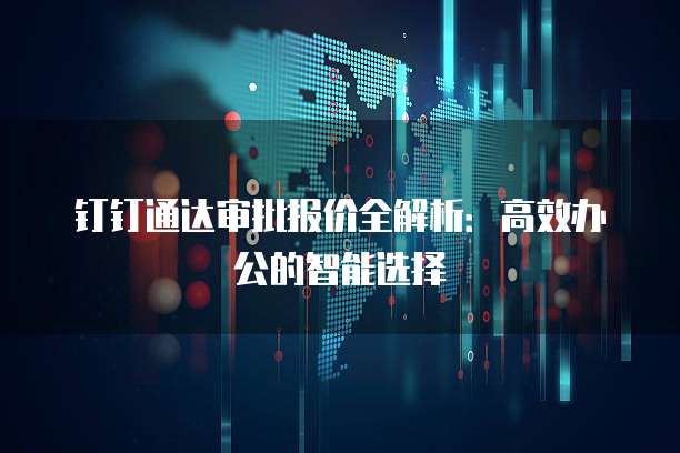 钉钉通达审批报价全解析：高效办公的智能选择