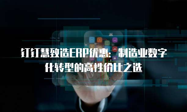钉钉慧致造ERP优惠：制造业数字化转型的高性价比之选