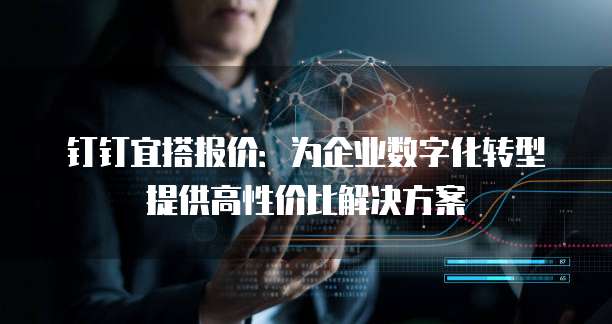 钉钉宜搭报价:为企业数字化转型提供高性价比解决方案
