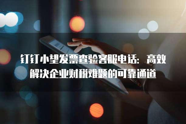 钉钉小望发票查验客服电话:高效解决企业财税难题的可靠通道