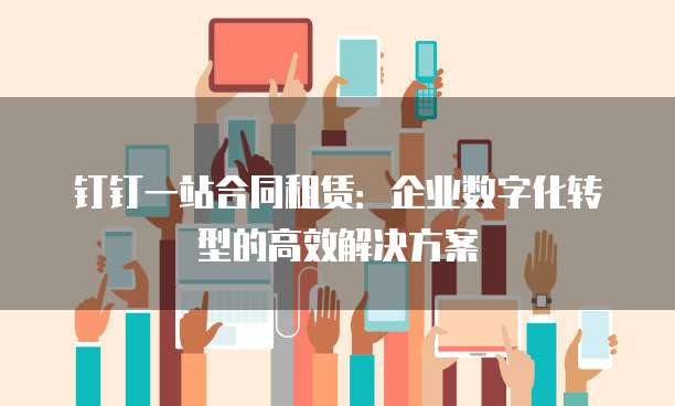 钉钉一站合同租赁:企业数字化转型的高效解决方案