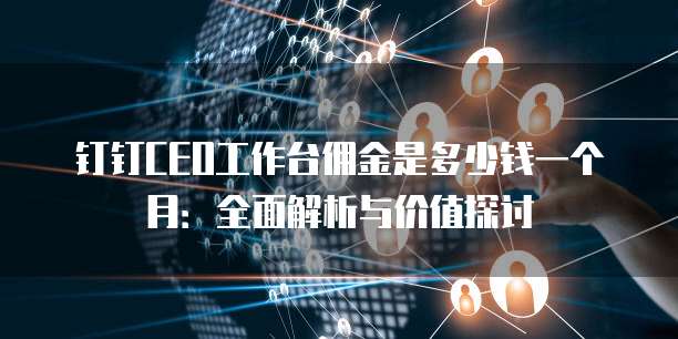 钉钉CEO工作台佣金是多少钱一个月：全面解析与价值探讨