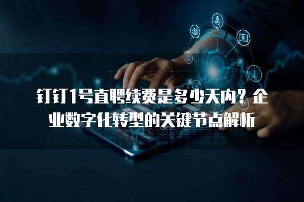 钉钉1号直聘续费是多少天内?企业数字化转型的关键节点解析