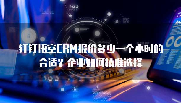 钉钉悟空CRM报价多少一个小时的合适？企业如何精准选择