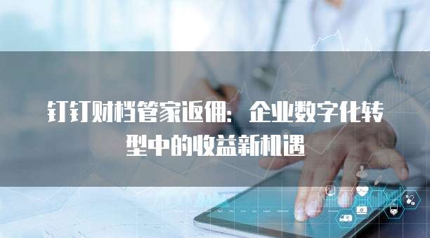 钉钉财档管家返佣:企业数字化转型中的收益新机遇
