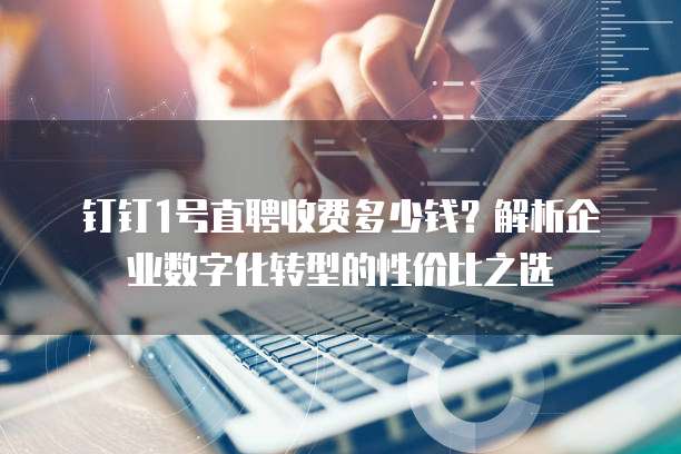 钉钉1号直聘收费多少钱?解析企业数字化转型的性价比之选