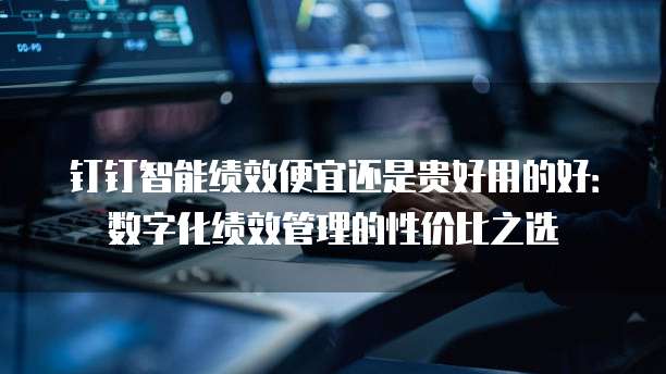 钉钉智能绩效便宜还是贵好用的好:数字化绩效管理的性价比之选
