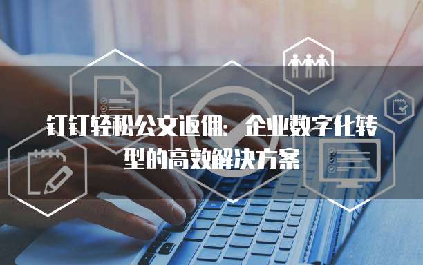钉钉轻松公文返佣:企业数字化转型的高效解决方案