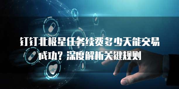 钉钉北极星任务续费多少天能交易成功？深度解析关键规则