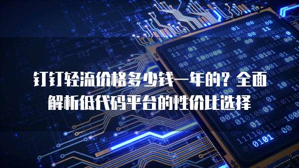钉钉轻流价格多少钱一年的?全面解析低代码平台的性价比选择