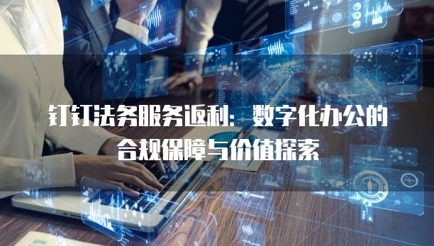 钉钉法务服务返利:数字化办公的合规保障与价值探索