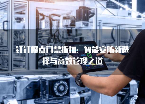 钉钉魔点门禁折扣:智能安防新选择与高效管理之道