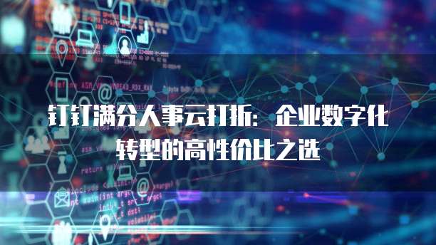 钉钉满分人事云打折:企业数字化转型的高性价比之选