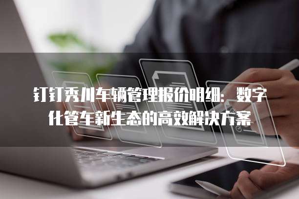 钉钉秀川车辆管理报价明细:数字化管车新生态的高效解决方案