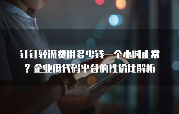 钉钉轻流费用多少钱一个小时正常?企业低代码平台的性价比解析