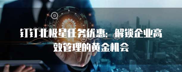 钉钉北极星任务优惠：解锁企业高效管理的黄金机会
