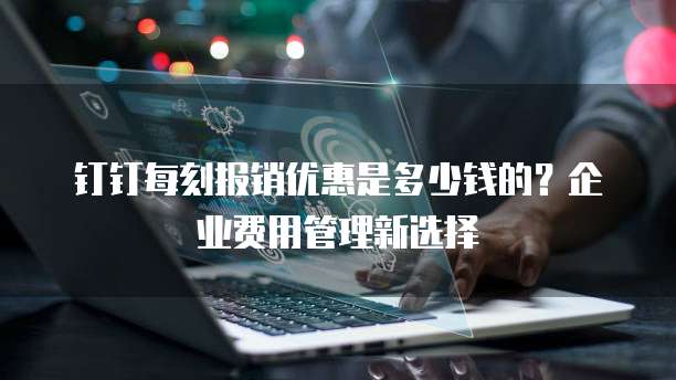 钉钉每刻报销优惠是多少钱的？企业费用管理新选择