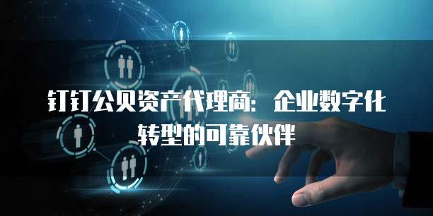 钉钉公贝资产代理商:企业数字化转型的可靠伙伴