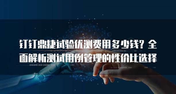 钉钉鼎捷试验优测费用多少钱？全面解析测试用例管理的性价比选择