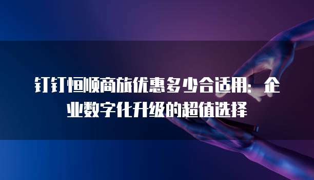 钉钉恒顺商旅优惠多少合适用:企业数字化升级的超值选择