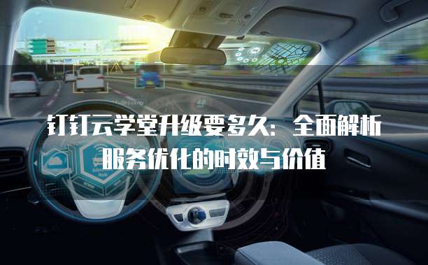 钉钉云学堂升级要多久:全面解析服务优化的时效与价值