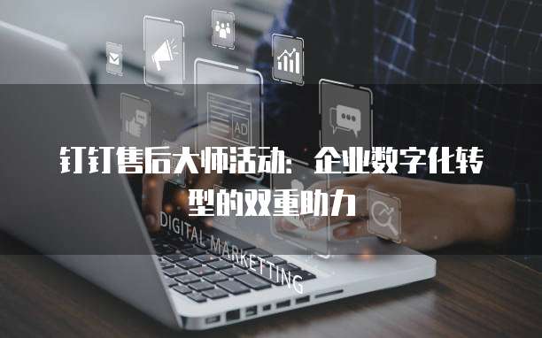 钉钉售后大师活动:企业数字化转型的双重助力