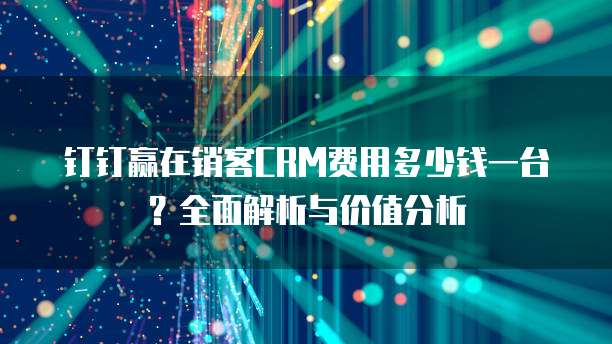 钉钉赢在销客CRM费用多少钱一台?全面解析与价值分析