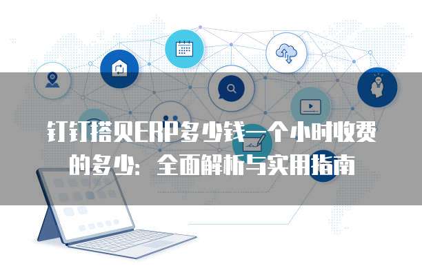钉钉搭贝ERP多少钱一个小时收费的多少:全面解析与实用指南