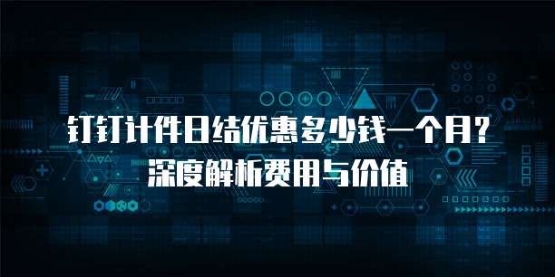 钉钉计件日结优惠多少钱一个月?深度解析费用与价值