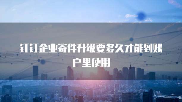 钉钉企业寄件升级要多久才能到账户里使用