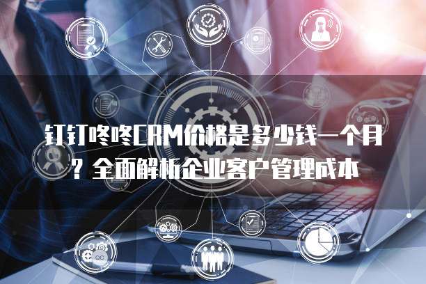 钉钉咚咚CRM价格是多少钱一个月?全面解析企业客户管理成本