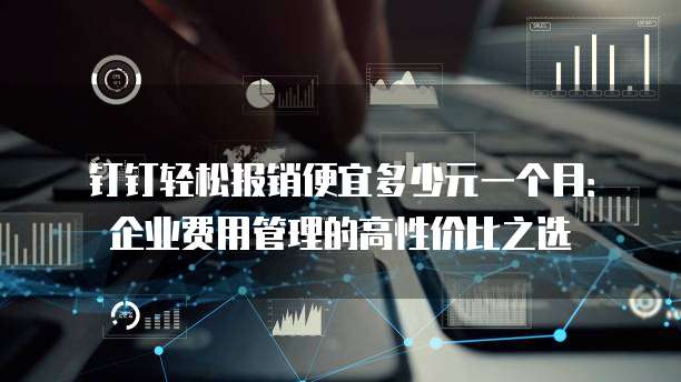 钉钉轻松报销便宜多少元一个月:企业费用管理的高性价比之选